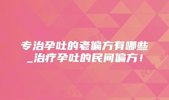 专治孕吐的老偏方有哪些_治疗孕吐的民间偏方！