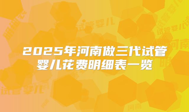 2025年河南做三代试管婴儿花费明细表一览