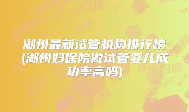 湖州最新试管机构排行榜(湖州妇保院做试管婴儿成功率高吗)