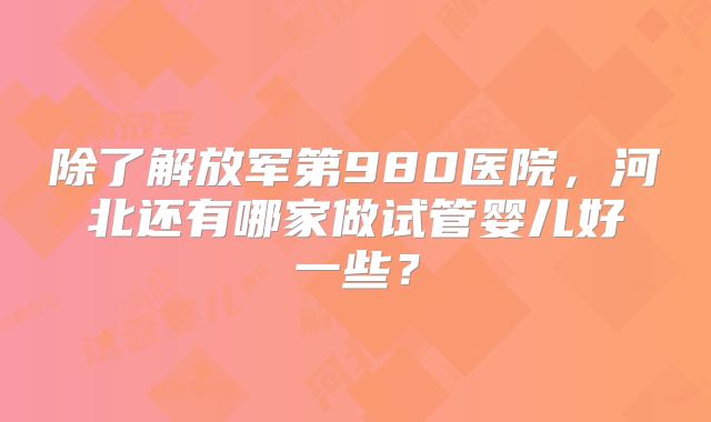除了解放军第980医院，河北还有哪家做试管婴儿好一些？