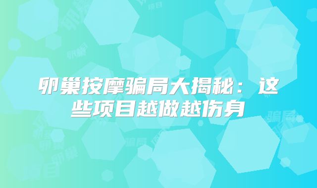 卵巢按摩骗局大揭秘：这些项目越做越伤身‌