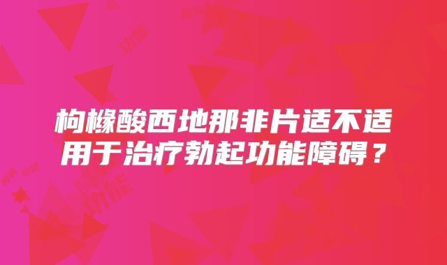 枸橼酸西地那非片适不适用于治疗勃起功能障碍？