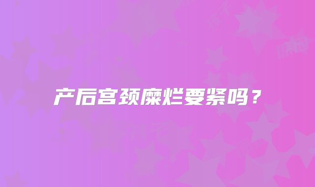 产后宫颈糜烂要紧吗？
