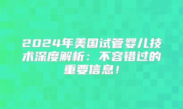 2024年美国试管婴儿技术深度解析:不容错过的重要信息!