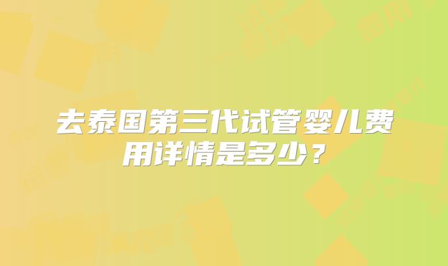 去泰国第三代试管婴儿费用详情是多少?