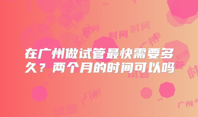 在广州做试管最快需要多久？两个月的时间可以吗