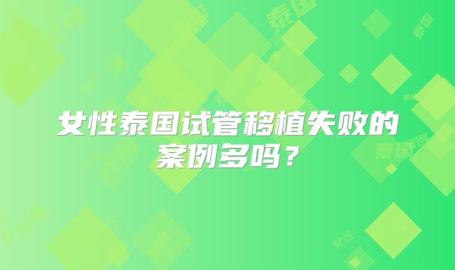 女性泰国试管移植失败的案例多吗？