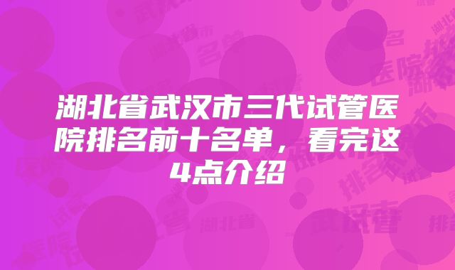 湖北省武汉市三代试管医院排名前十名单，看完这4点介绍