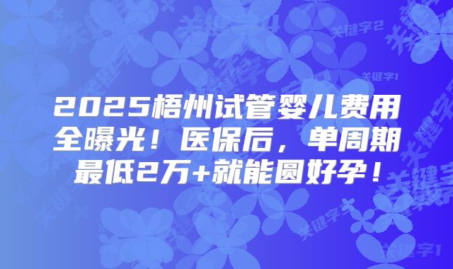 2025梧州试管婴儿费用全曝光！医保后，单周期最低2万+就能圆好孕！