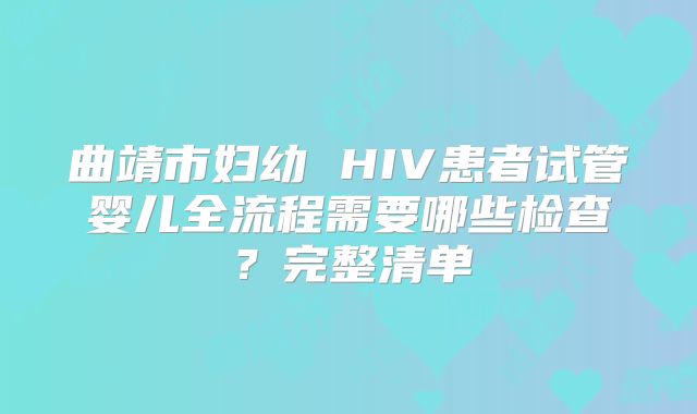 曲靖市妇幼 HIV患者试管婴儿全流程需要哪些检查?完整清单