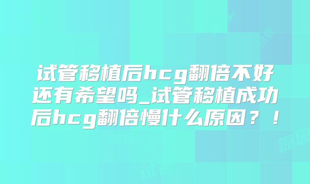试管移植后hcg翻倍不好还有希望吗_试管移植成功后hcg翻倍慢什么原因？！