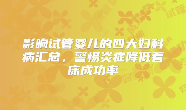 影响试管婴儿的四大妇科病汇总,警惕炎症降低着床成功率