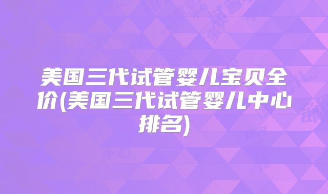 美国三代试管婴儿宝贝全价(美国三代试管婴儿中心排名)