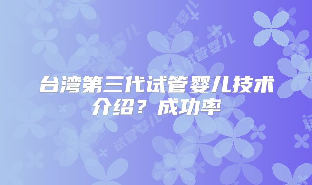台湾第三代试管婴儿技术介绍？成功率