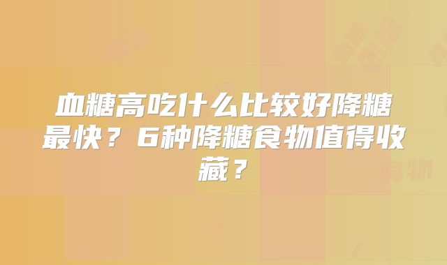 血糖高吃什么比较好降糖最快？6种降糖食物值得收藏？