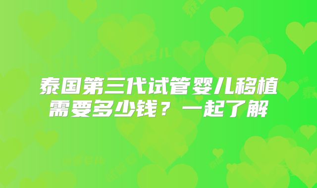 泰国第三代试管婴儿移植需要多少钱？一起了解