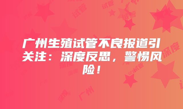广州生殖试管不良报道引关注：深度反思，警惕风险！