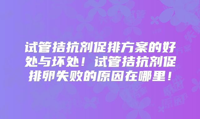 试管拮抗剂促排方案的好处与坏处！试管拮抗剂促排卵失败的原因在哪里！