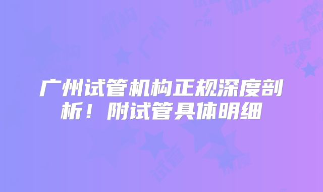广州试管机构正规深度剖析！附试管具体明细