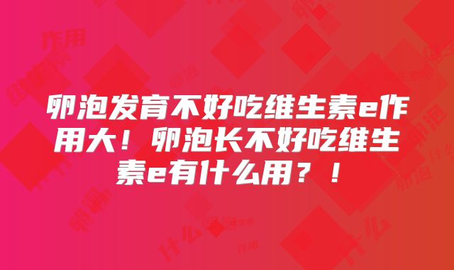 卵泡发育不好吃维生素e作用大！卵泡长不好吃维生素e有什么用？！