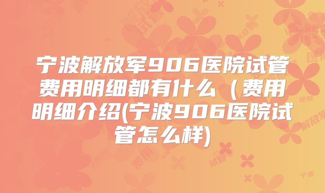 宁波解放军906医院试管费用明细都有什么(费用明细介绍(宁波906医院试管怎么样)
