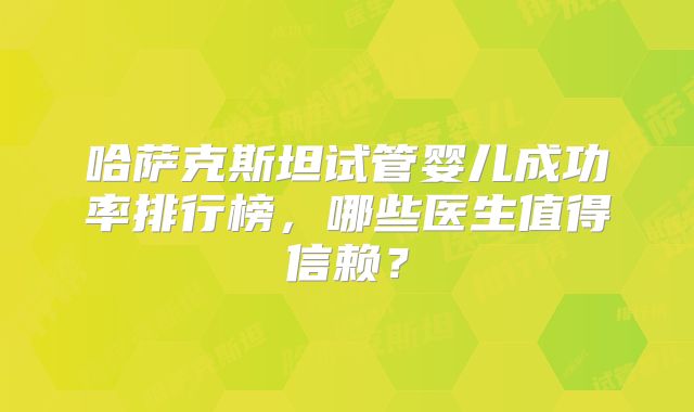 哈萨克斯坦试管婴儿成功率排行榜，哪些医生值得信赖？