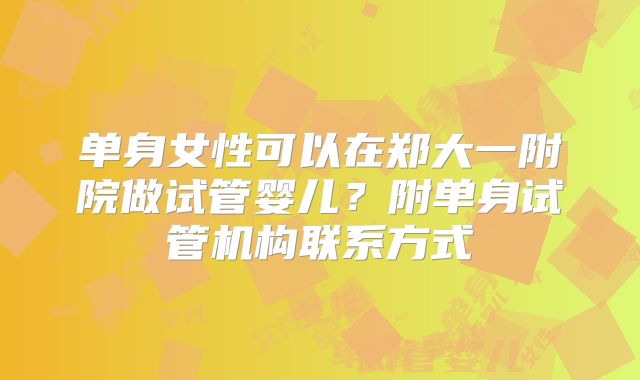 单身女性可以在郑大一附院做试管婴儿？附单身试管机构联系方式