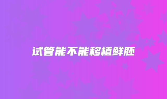 试管能不能移植鲜胚