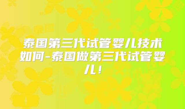 泰国第三代试管婴儿技术如何-泰国做第三代试管婴儿!
