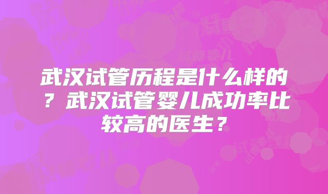 武汉试管历程是什么样的？武汉试管婴儿成功率比较高的医生？