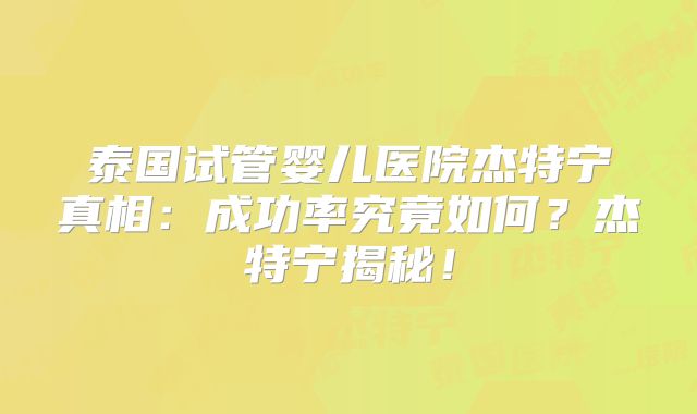 泰国试管婴儿医院杰特宁真相：成功率究竟如何？杰特宁揭秘！