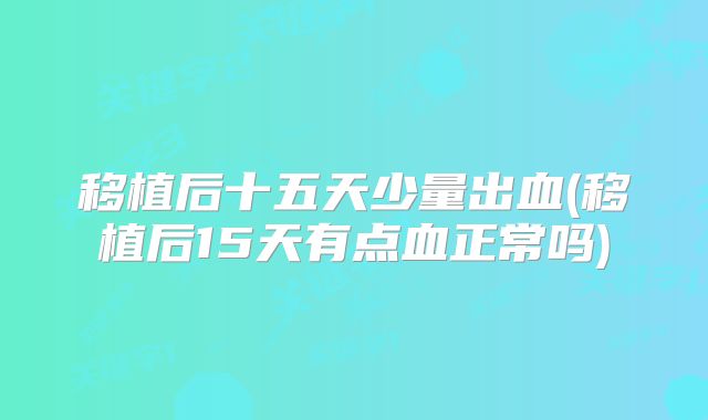 移植后十五天少量出血(移植后15天有点血正常吗)
