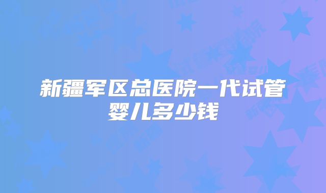 新疆军区总医院一代试管婴儿多少钱