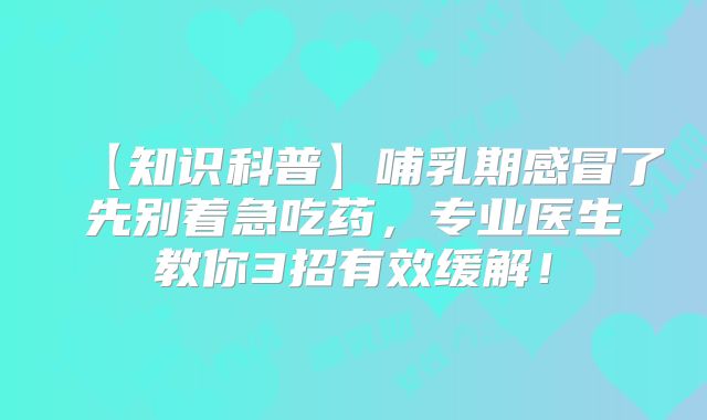 【知识科普】哺乳期感冒了先别着急吃药，专业医生教你3招有效缓解！