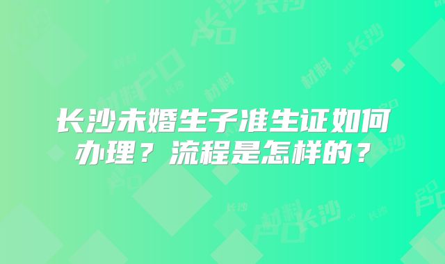 长沙未婚生子准生证如何办理?流程是怎样的?