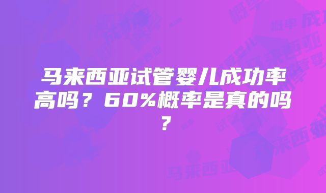 马来西亚试管婴儿成功率高吗?60%概率是真的吗?