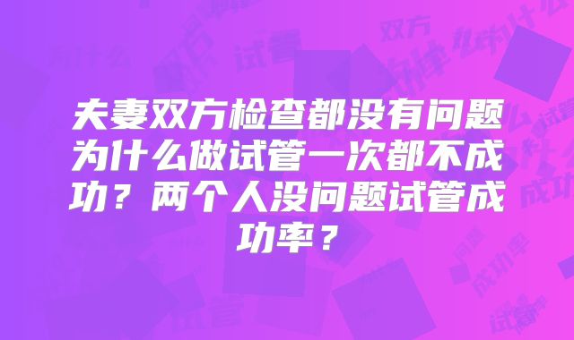 夫妻双方检查都没有问题为什么做试管一次都不成功?两个人没问题试管成功率?