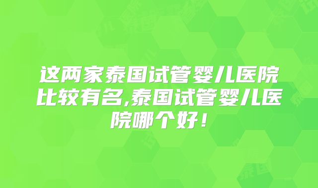 这两家泰国试管婴儿医院比较有名,泰国试管婴儿医院哪个好！