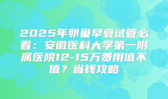 2025年卵巢早衰试管必看：安徽医科大学第一附属医院12-15万费用值不值？省钱攻略