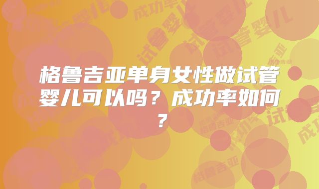 格鲁吉亚单身女性做试管婴儿可以吗？成功率如何？