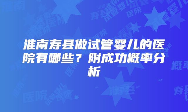 淮南寿县做试管婴儿的医院有哪些？附成功概率分析