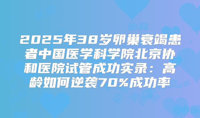 2025年38岁卵巢衰竭患者中国医学科学院北京协和医院试管成功实录：高龄如何逆袭70%成功率
