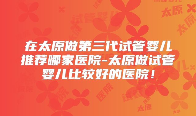 在太原做第三代试管婴儿推荐哪家医院-太原做试管婴儿比较好的医院!