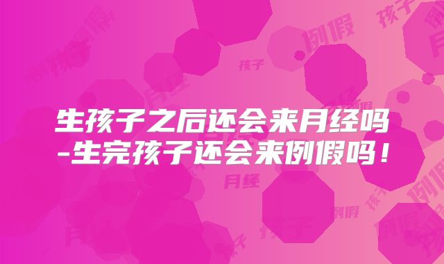 生孩子之后还会来月经吗-生完孩子还会来例假吗！