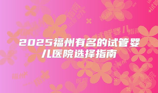 2025福州有名的试管婴儿医院选择指南