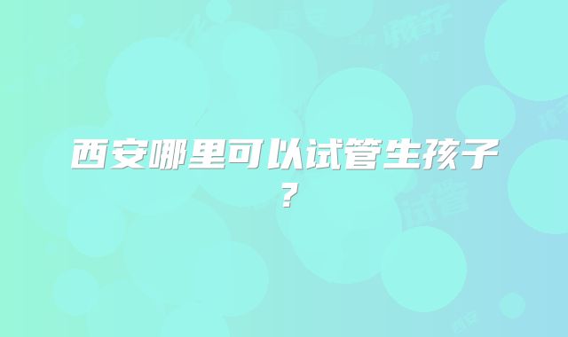 西安哪里可以试管生孩子?