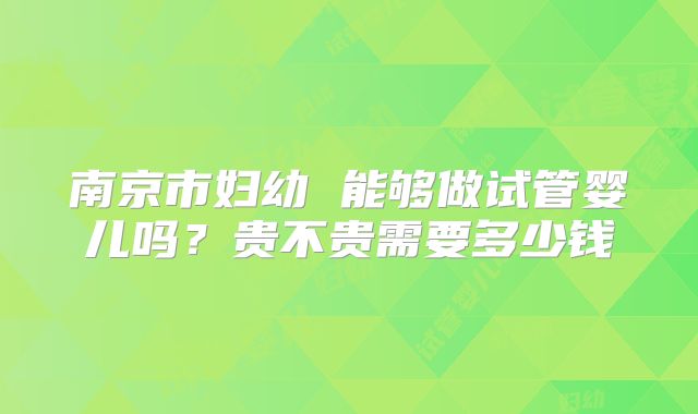 南京市妇幼 能够做试管婴儿吗?贵不贵需要多少钱
