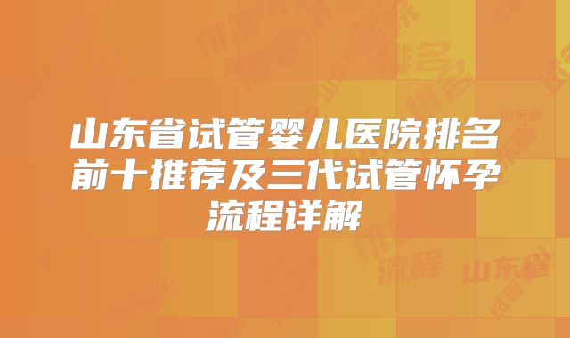 山东省试管婴儿医院排名前十推荐及三代试管怀孕流程详解