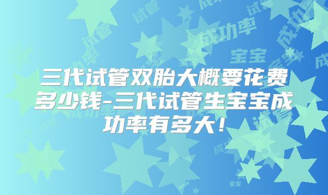 三代试管双胎大概要花费多少钱-三代试管生宝宝成功率有多大！