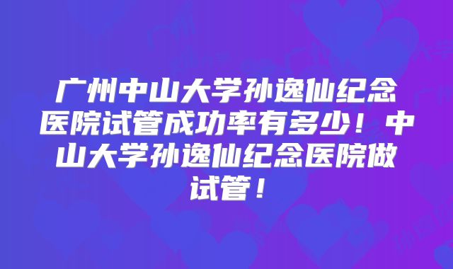 广州中山大学孙逸仙纪念医院试管成功率有多少!中山大学孙逸仙纪念医院做试管!